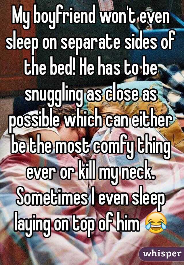 My boyfriend won't even sleep on separate sides of the bed! He has to be snuggling as close as possible which can either be the most comfy thing ever or kill my neck. Sometimes I even sleep laying on top of him 😂