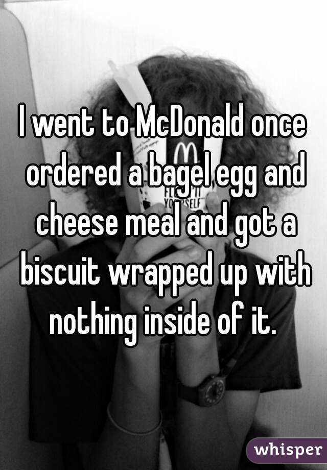 I went to McDonald once ordered a bagel egg and cheese meal and got a biscuit wrapped up with nothing inside of it. 