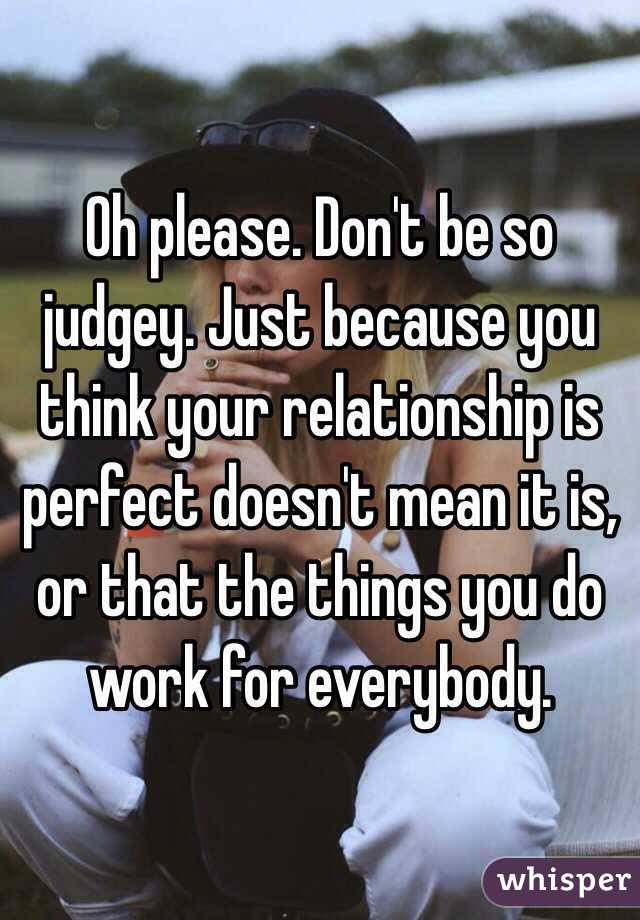 Oh please. Don't be so judgey. Just because you think your relationship is perfect doesn't mean it is, or that the things you do work for everybody.