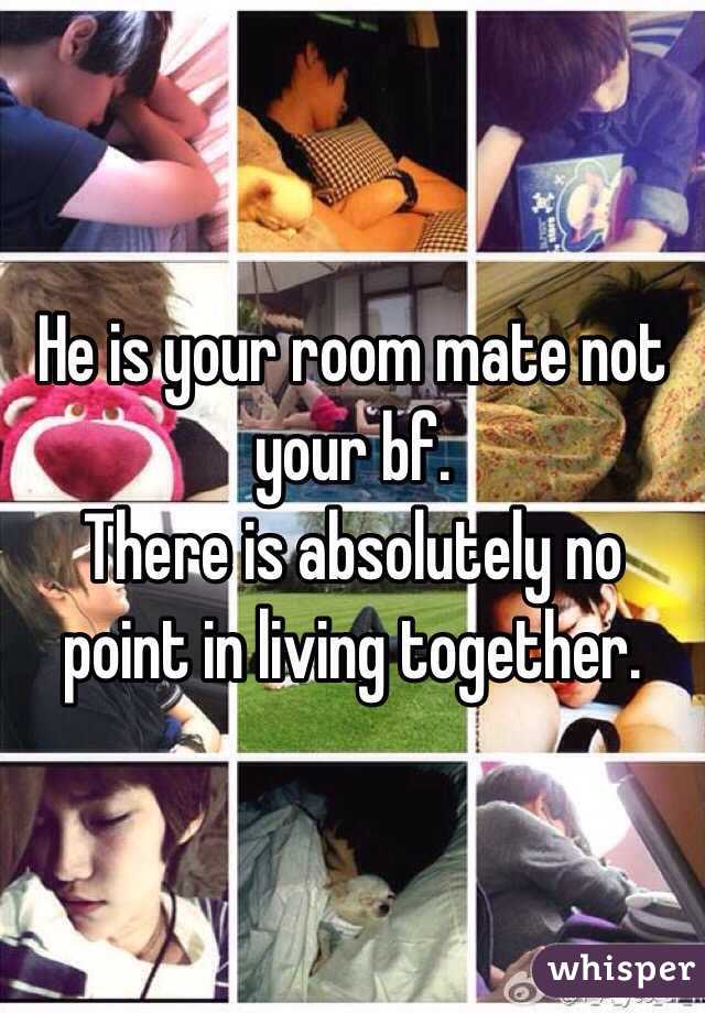 He is your room mate not your bf.
There is absolutely no point in living together.
