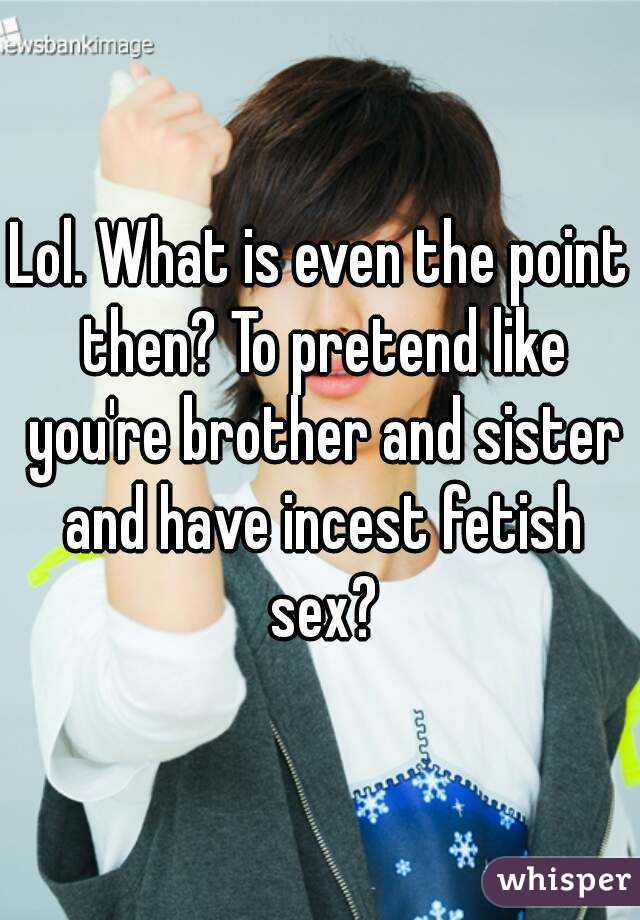 Lol. What is even the point then? To pretend like you're brother and sister and have incest fetish sex?