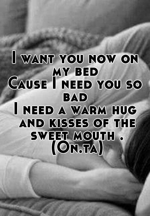 I want t. Warm hugs. I hug you and Kiss you.. I want you in my Bed. I want you Now.