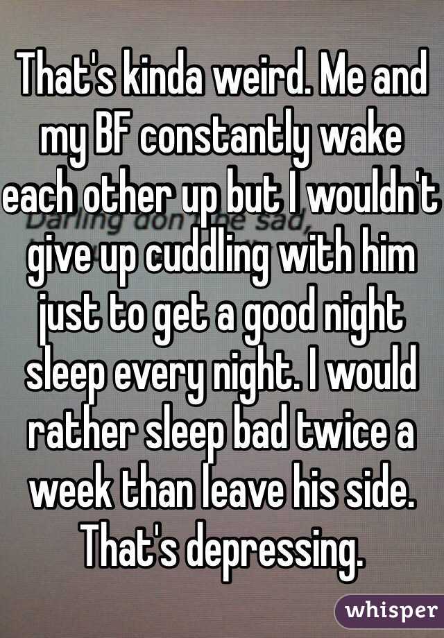 That's kinda weird. Me and my BF constantly wake each other up but I wouldn't give up cuddling with him just to get a good night sleep every night. I would rather sleep bad twice a week than leave his side. That's depressing. 