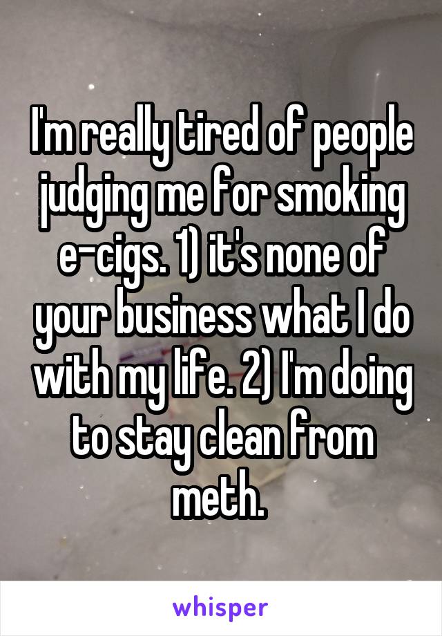 I'm really tired of people judging me for smoking e-cigs. 1) it's none of your business what I do with my life. 2) I'm doing to stay clean from meth. 