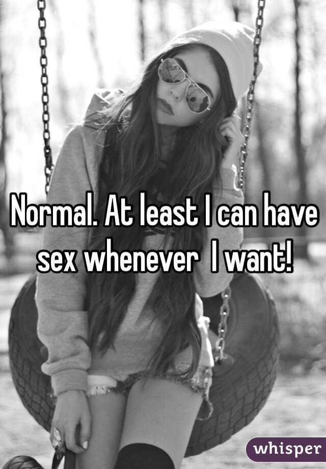 Normal. At least I can have sex whenever  I want!