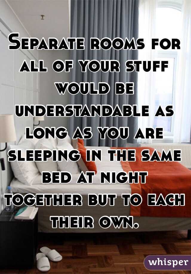 Separate rooms for all of your stuff would be understandable as long as you are sleeping in the same bed at night together but to each their own. 
