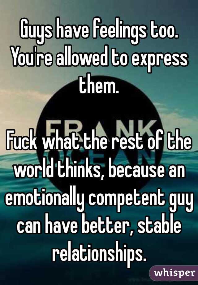 Guys have feelings too.  You're allowed to express them. 

Fuck what the rest of the world thinks, because an emotionally competent guy can have better, stable relationships.