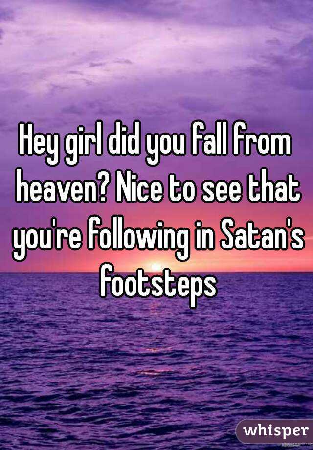 Hey girl did you fall from heaven? Nice to see that you're following in Satan's footsteps