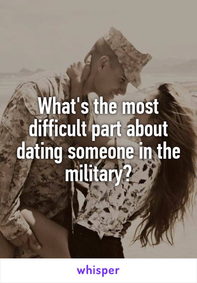 What's the most difficult part about dating someone in the military?