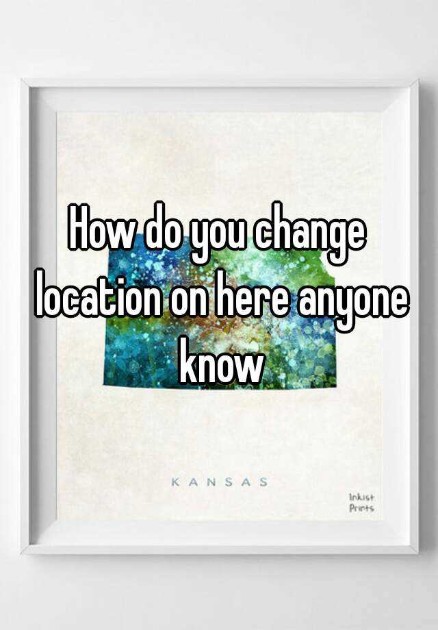 how-do-you-change-location-on-here-anyone-know