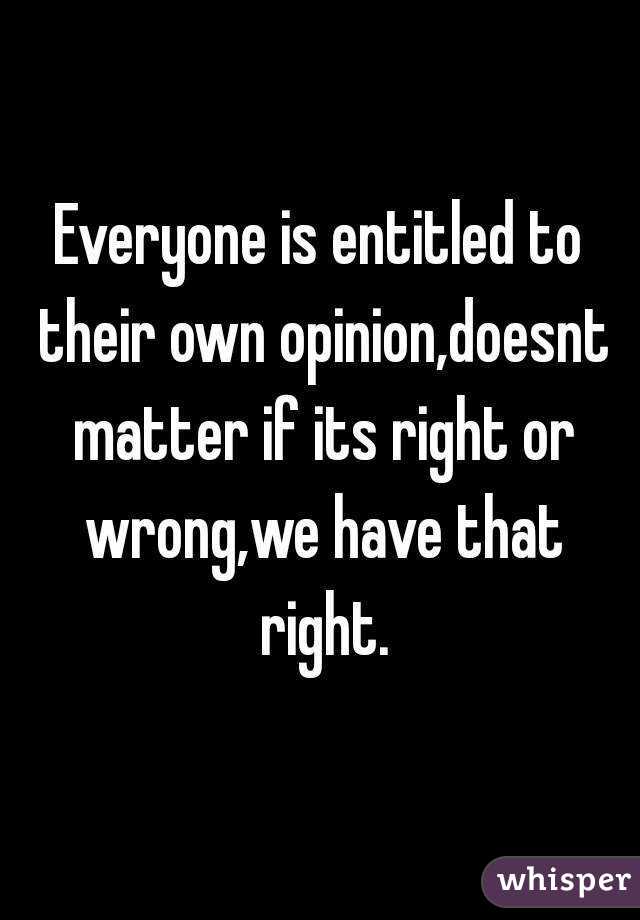 Everyone is entitled to their own opinion,doesnt matter if its right or wrong,we have that right.