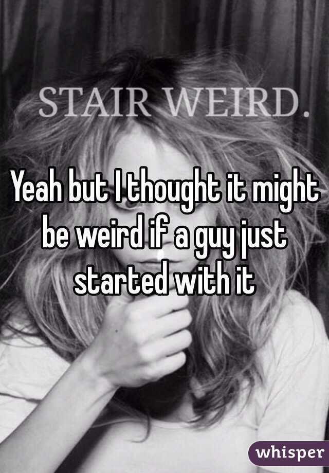 Yeah but I thought it might be weird if a guy just started with it 