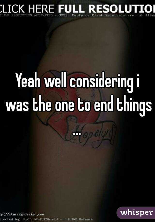 Yeah well considering i was the one to end things ... 