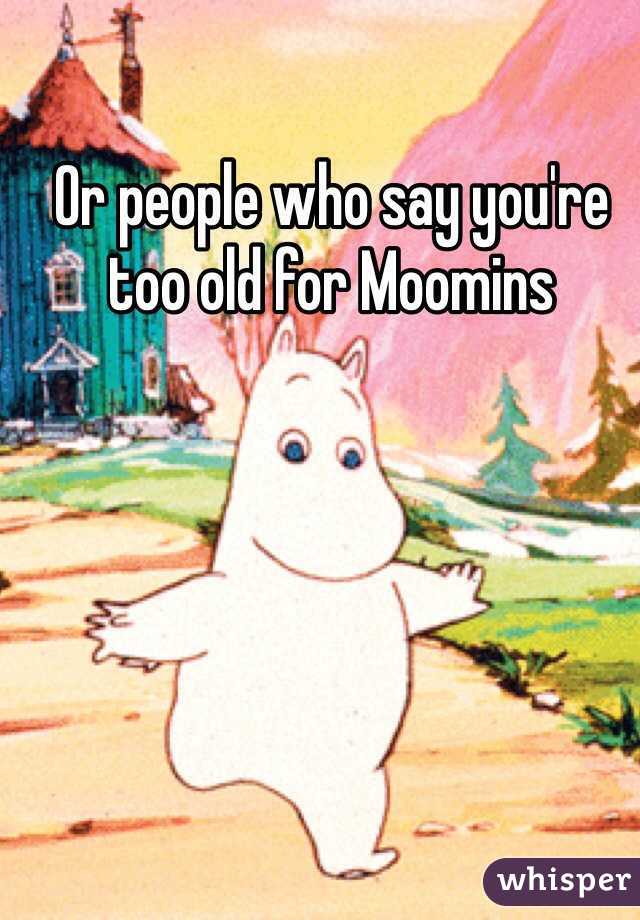 Or people who say you're too old for Moomins