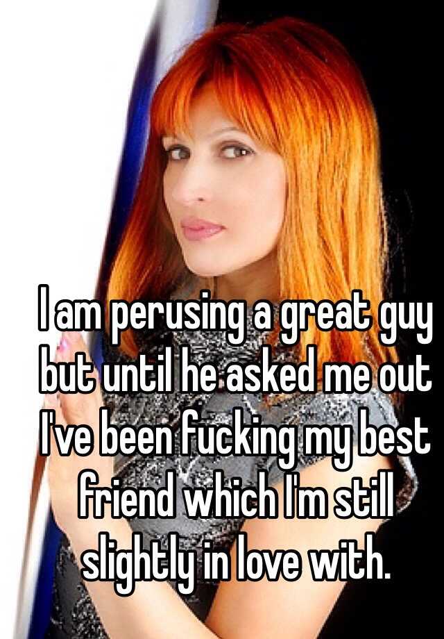 I Am Perusing A Great Guy But Until He Asked Me Out I Ve Been Fucking My Best Friend Which I M