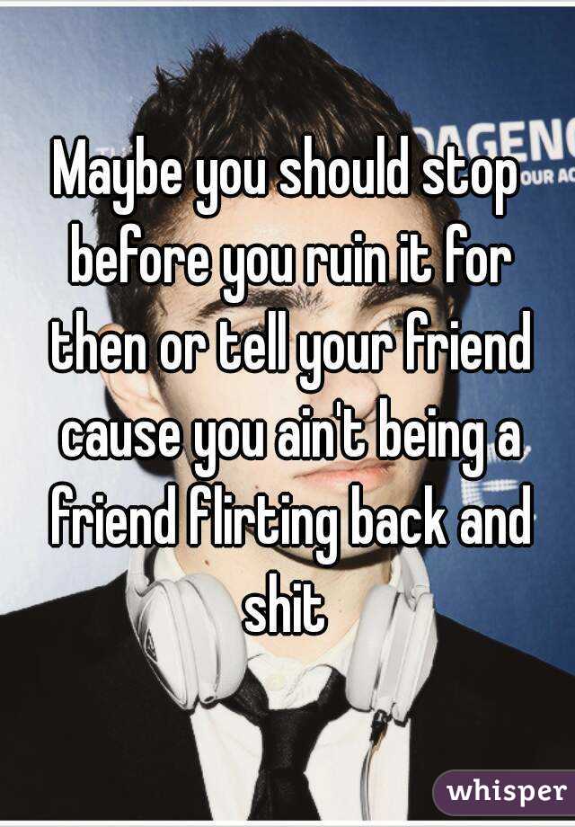 Maybe you should stop before you ruin it for then or tell your friend cause you ain't being a friend flirting back and shit 