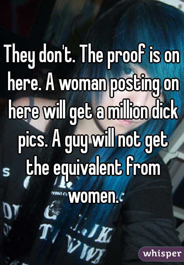 They don't. The proof is on here. A woman posting on here will get a million dick pics. A guy will not get the equivalent from women.