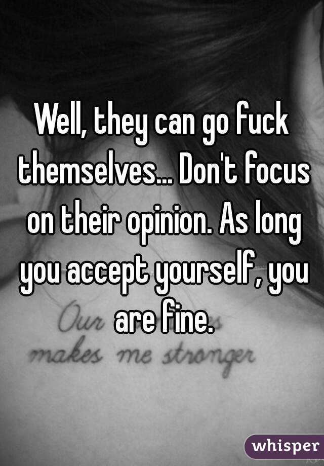 Well, they can go fuck themselves... Don't focus on their opinion. As long you accept yourself, you are fine.