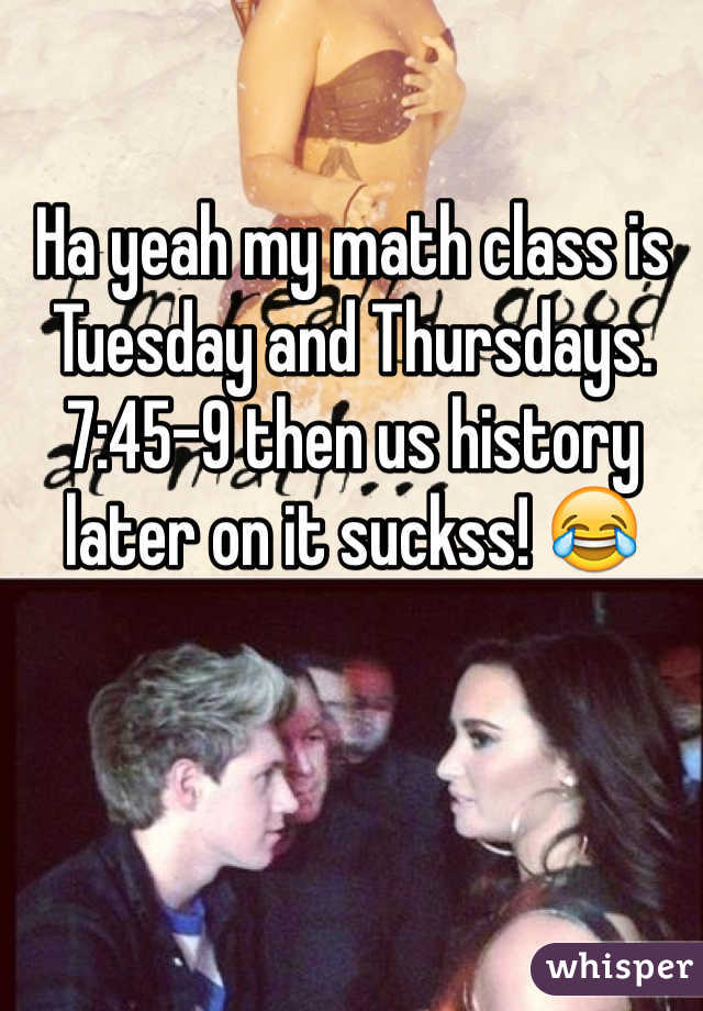 Ha yeah my math class is Tuesday and Thursdays. 7:45-9 then us history later on it suckss! 😂