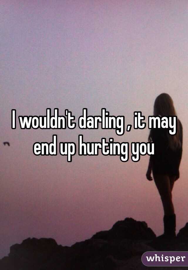 I wouldn't darling , it may end up hurting you