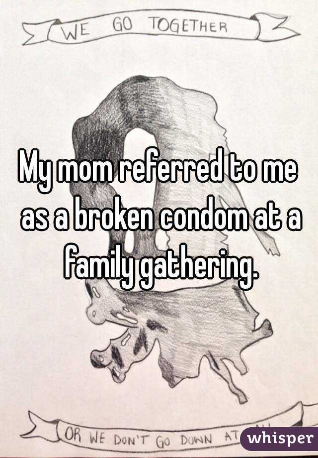 My mom referred to me as a broken condom at a family gathering.
