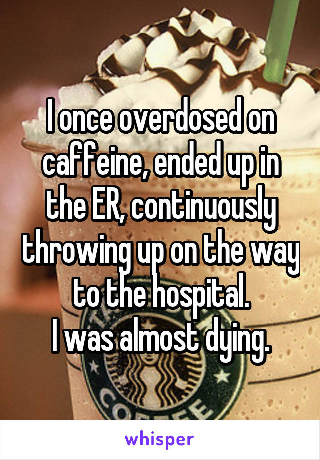 I once overdosed on caffeine, ended up in the ER, continuously throwing up on the way to the hospital.
I was almost dying.