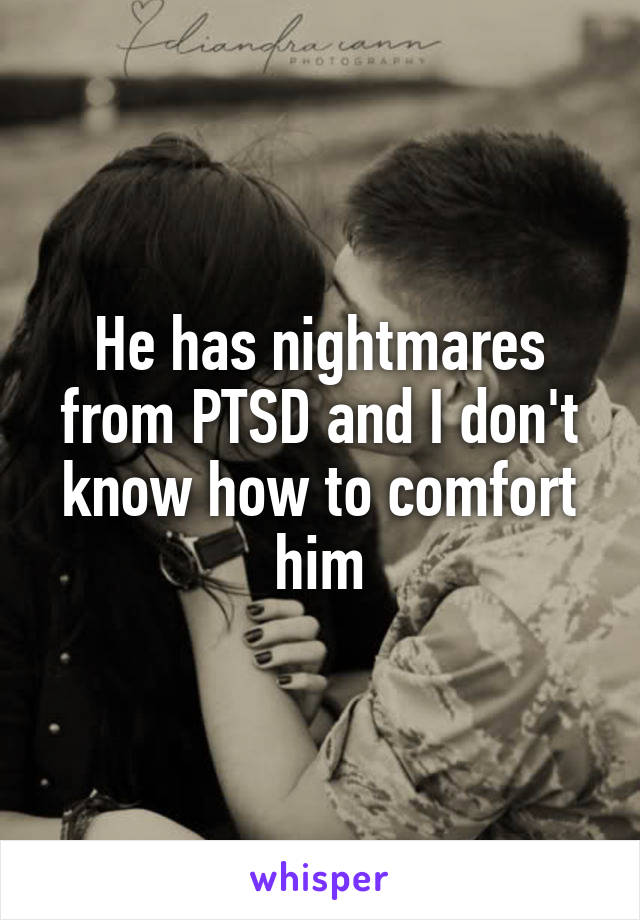 He has nightmares from PTSD and I don't know how to comfort him