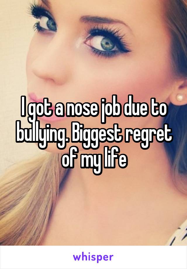 I got a nose job due to bullying. Biggest regret of my life