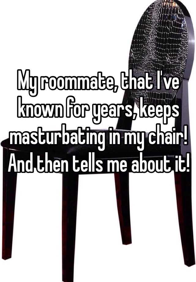 My Roommate That Ive Known For Years Keeps Masturbating In My Chair