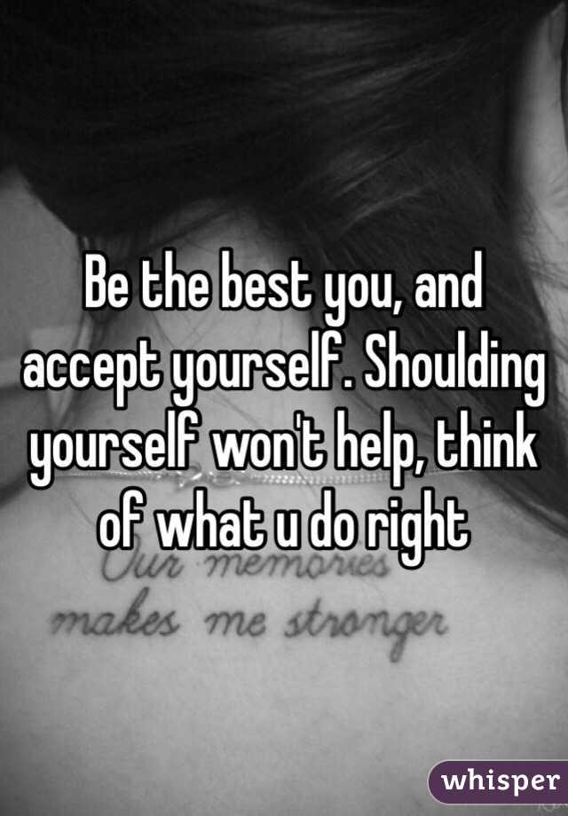 Be the best you, and accept yourself. Shoulding yourself won't help, think of what u do right