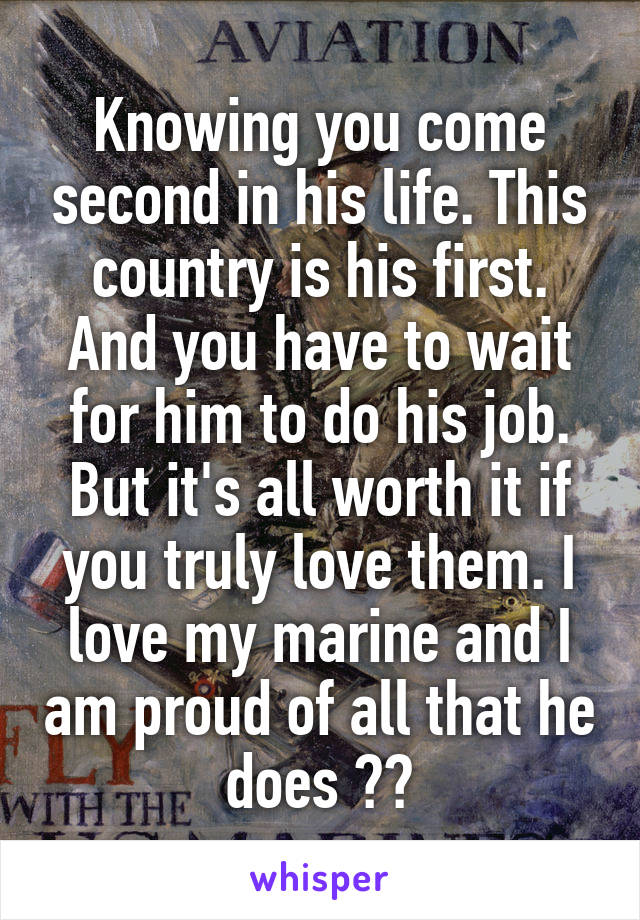 Knowing you come second in his life. This country is his first. And you have to wait for him to do his job. But it's all worth it if you truly love them. I love my marine and I am proud of all that he does ❤️