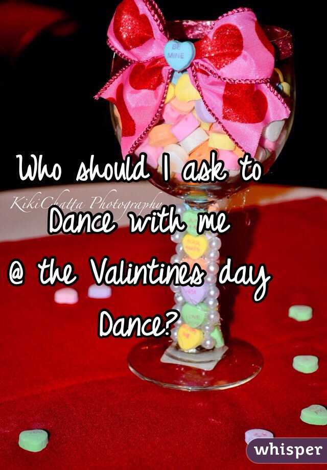 Who should I ask to
Dance with me
@ the Valintines day
Dance?