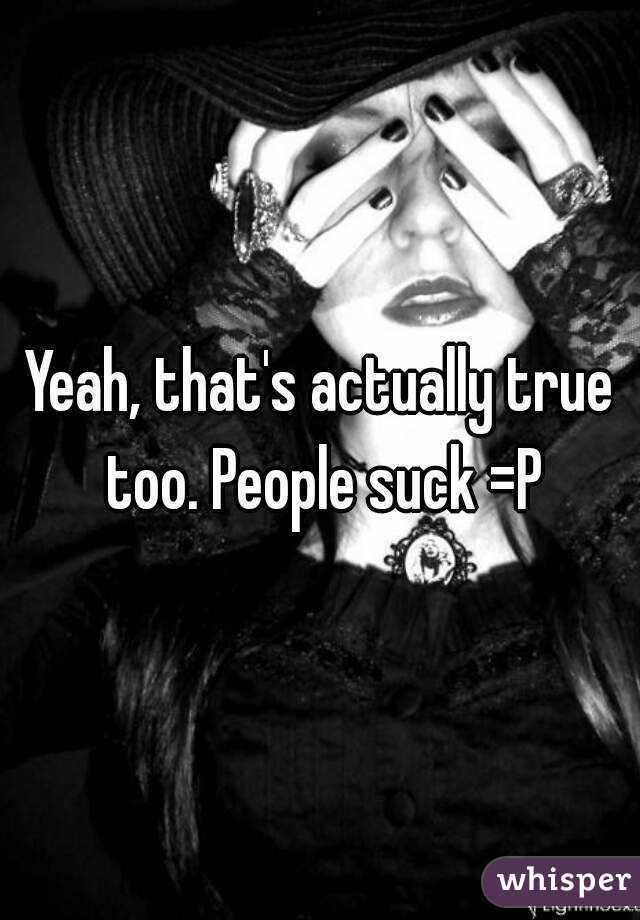 Yeah, that's actually true too. People suck =P
