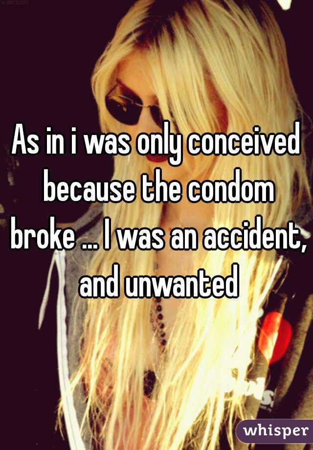 As in i was only conceived because the condom broke ... I was an accident, and unwanted