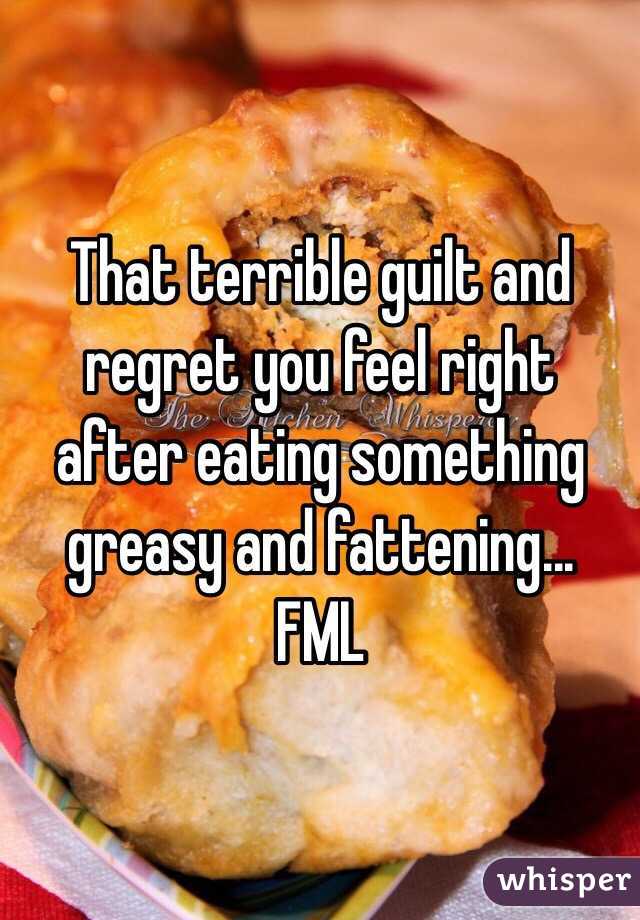 That terrible guilt and regret you feel right after eating something greasy and fattening... FML  