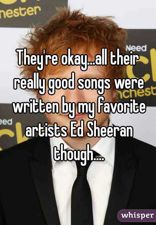 They're okay...all their really good songs were written by my favorite artists Ed Sheeran though....