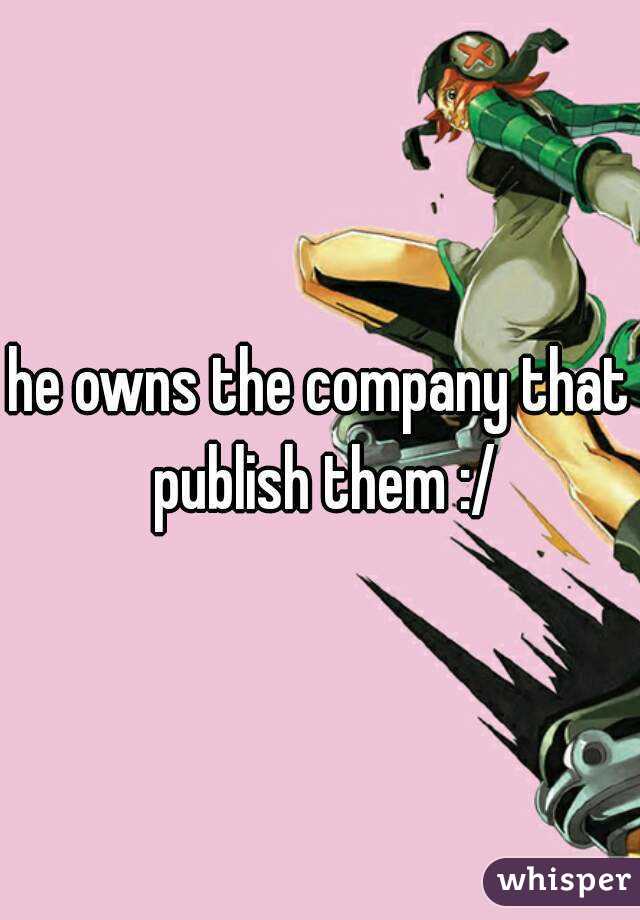 he owns the company that publish them :/