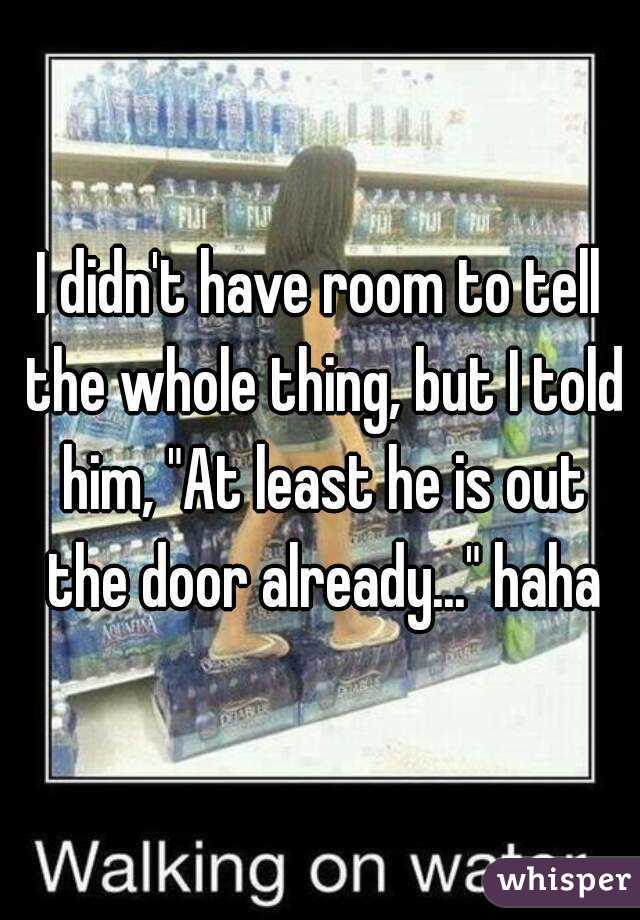 I didn't have room to tell the whole thing, but I told him, "At least he is out the door already..." haha
