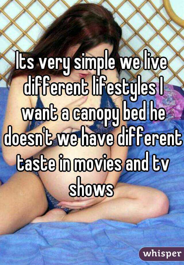 Its very simple we live different lifestyles I want a canopy bed he doesn't we have different taste in movies and tv shows 