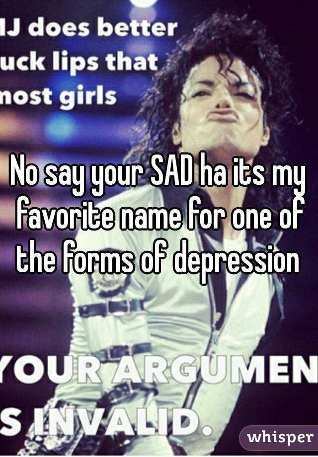 No say your SAD ha its my favorite name for one of the forms of depression 