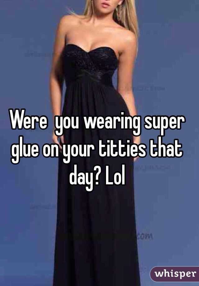 Were  you wearing super glue on your titties that day? Lol 