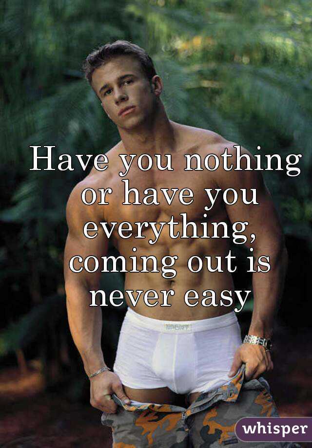 Have you nothing or have you everything, coming out is never easy