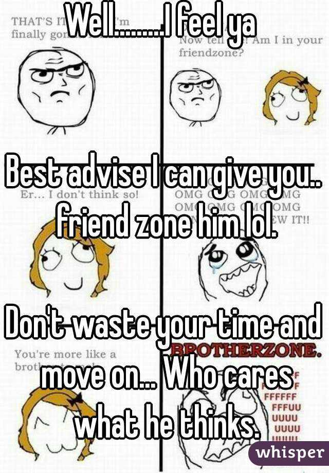 Well.........I feel ya 


Best advise I can give you.. friend zone him lol.

Don't waste your time and move on... Who cares what he thinks.