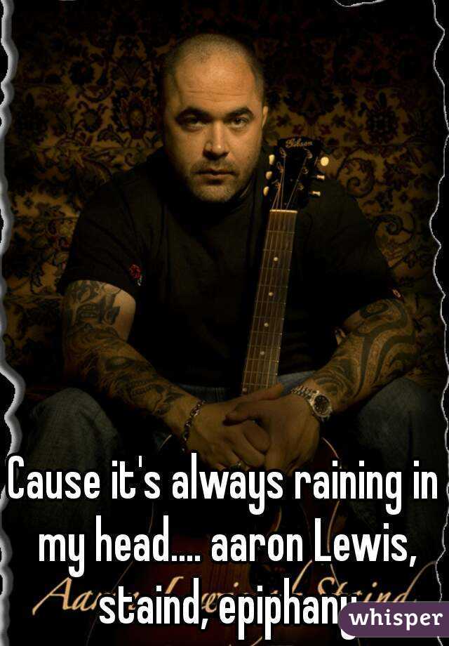 Cause it's always raining in my head.... aaron Lewis, staind, epiphany