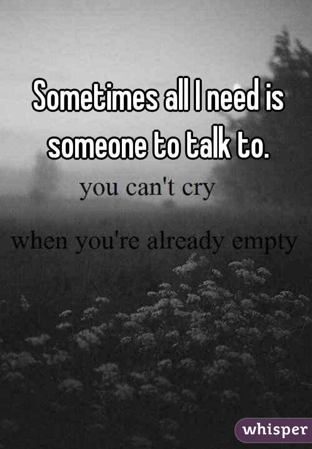 Sometimes all I need is someone to talk to. 
