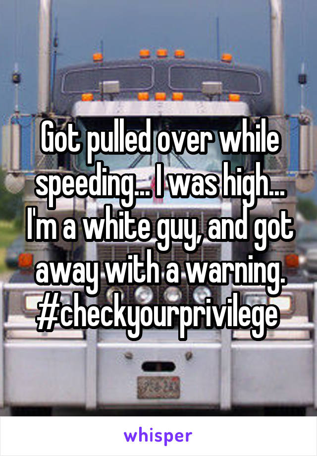 Got pulled over while speeding... I was high... I'm a white guy, and got away with a warning. #checkyourprivilege 