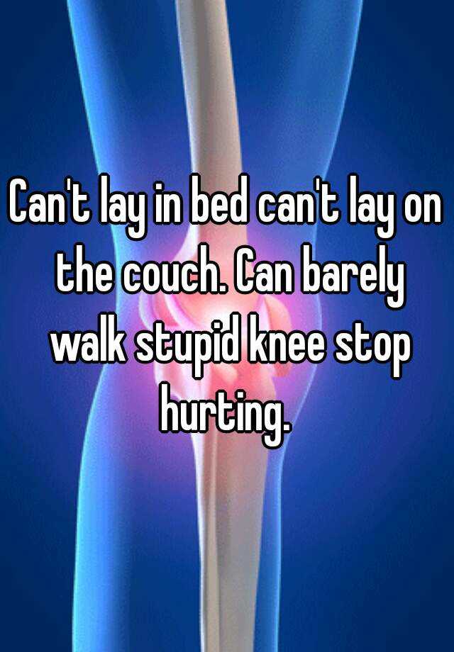 can-t-lay-in-bed-can-t-lay-on-the-couch-can-barely-walk-stupid-knee