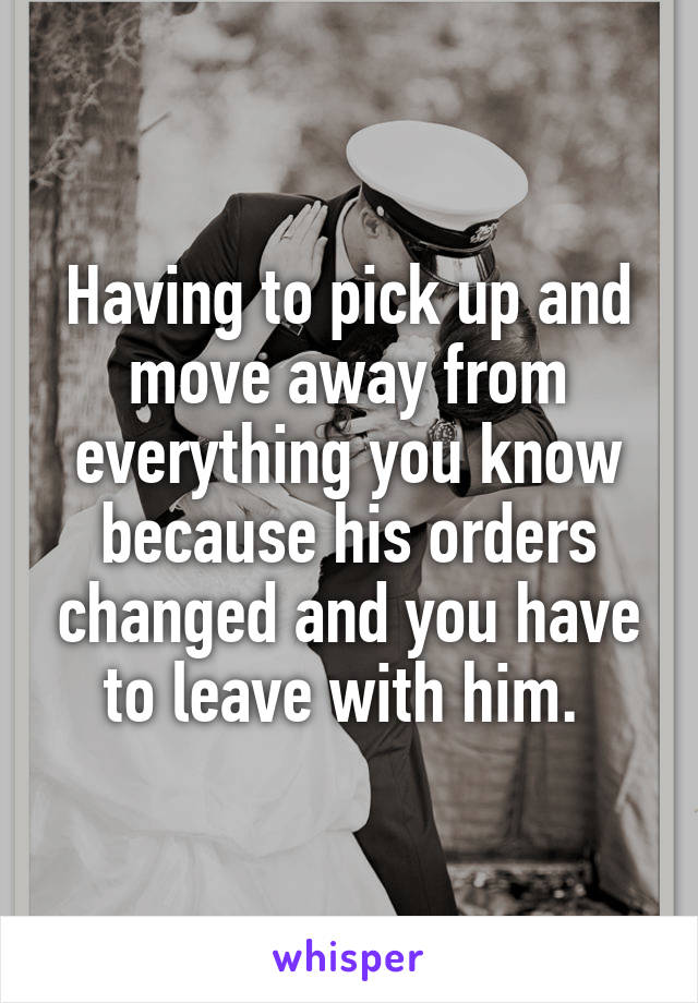 Having to pick up and move away from everything you know because his orders changed and you have to leave with him. 