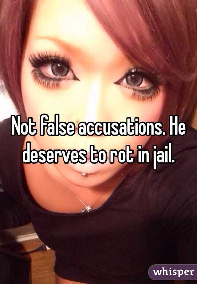 Not false accusations. He deserves to rot in jail. 