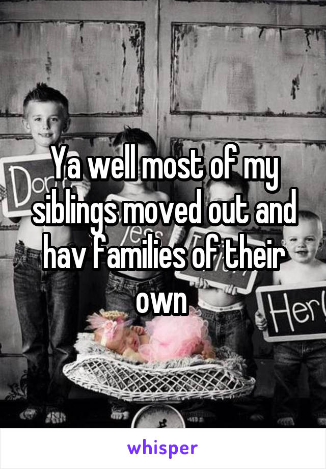 Ya well most of my siblings moved out and hav families of their own 